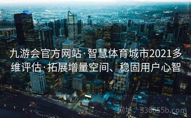 九游会官方网站·智慧体育城市2021多维评估·拓展增量空间、稳固用户心智