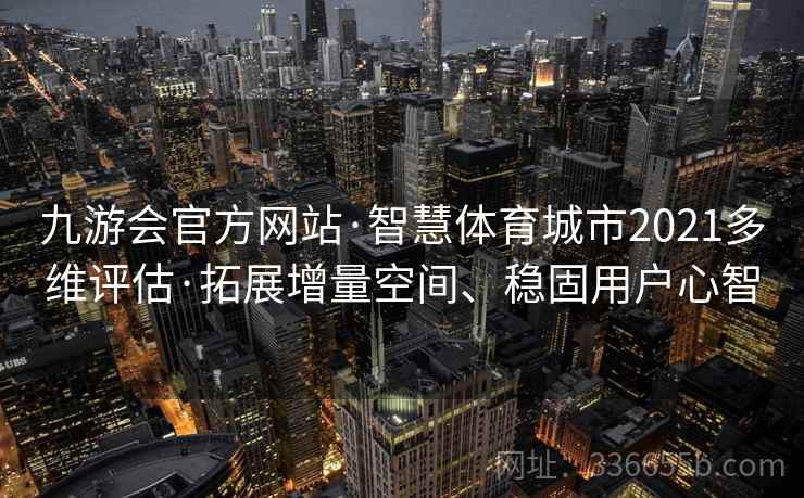 九游会官方网站·智慧体育城市2021多维评估·拓展增量空间、稳固用户心智