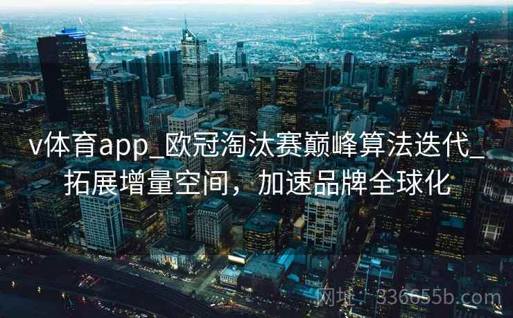 v体育app_欧冠淘汰赛巅峰算法迭代_拓展增量空间，加速品牌全球化