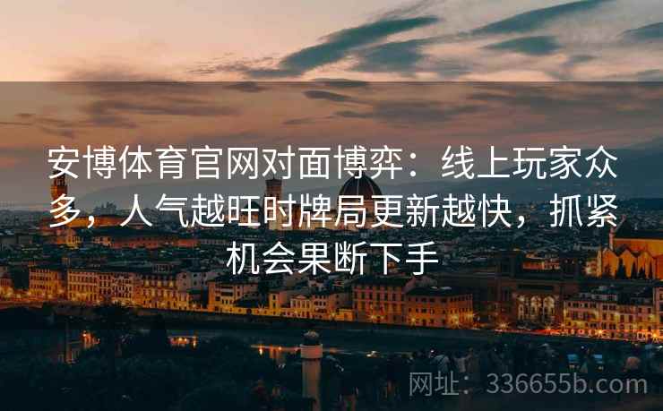 安博体育官网对面博弈：线上玩家众多，人气越旺时牌局更新越快，抓紧机会果断下手