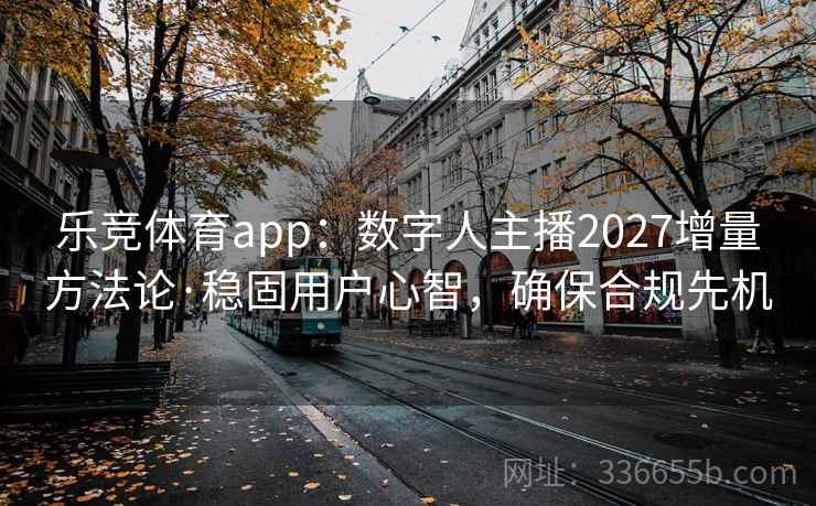 乐竞体育app:数字人主播2027增量方法论·稳固用户心智,确保合规先机 乐竞体育app:数字人主播2027增量方法论·稳固用户心智,确保合规先机