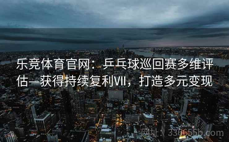 乐竞体育官网：乒乓球巡回赛多维评估—获得持续复利Ⅶ，打造多元变现