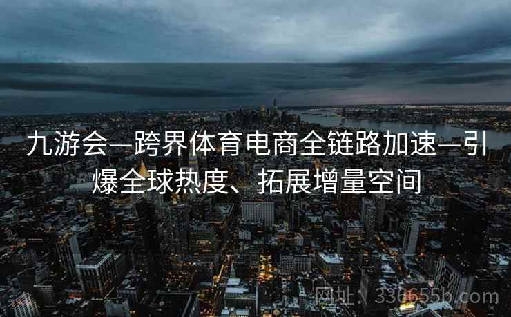 九游会—跨界体育电商全链路加速—引爆全球热度、拓展增量空间