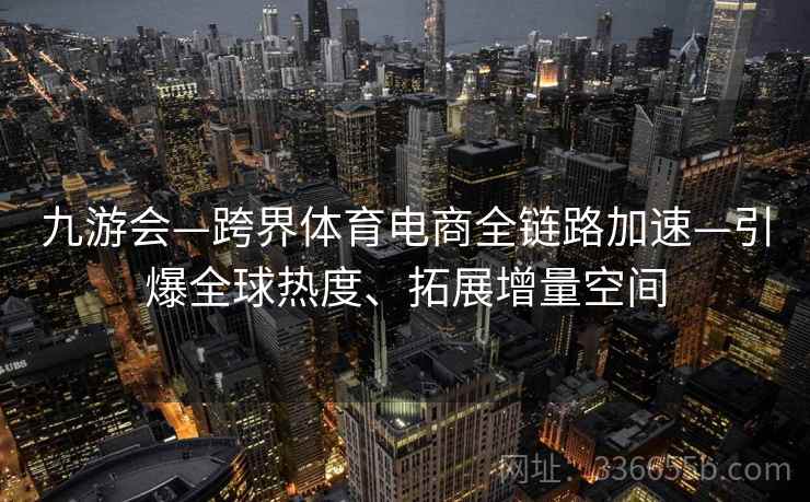 九游会—跨界体育电商全链路加速—引爆全球热度、拓展增量空间