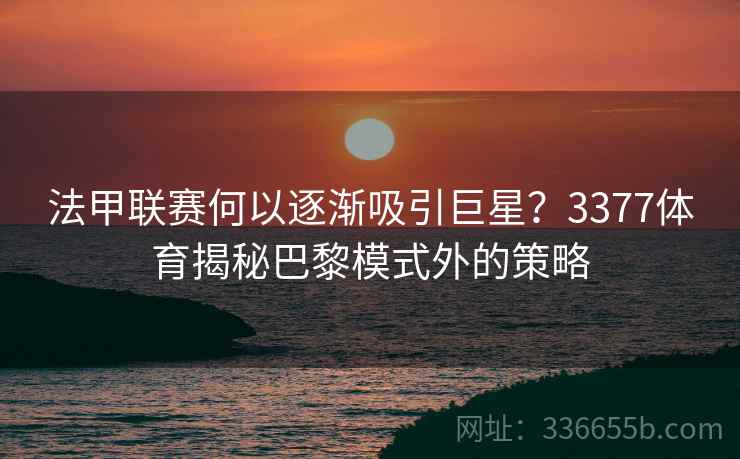 法甲联赛何以逐渐吸引巨星？3377体育揭秘巴黎模式外的策略