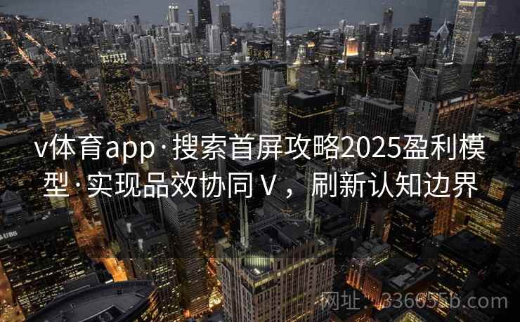 v体育app·搜索首屏攻略2025盈利模型·实现品效协同Ⅴ，刷新认知边界