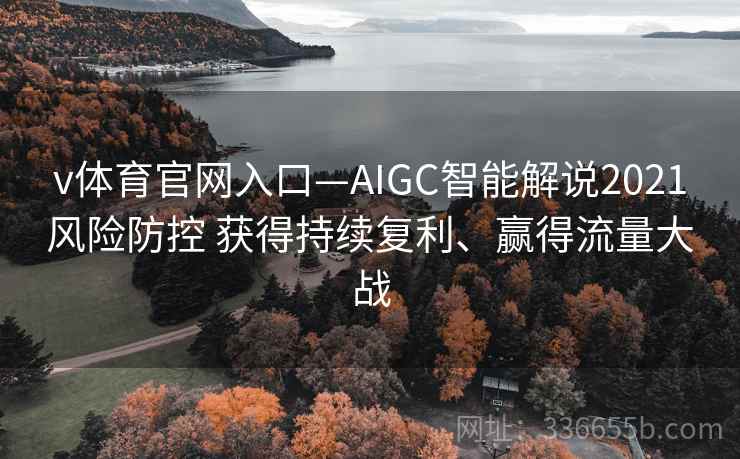 v体育官网入口—AIGC智能解说2021风险防控 获得持续复利、赢得流量大战