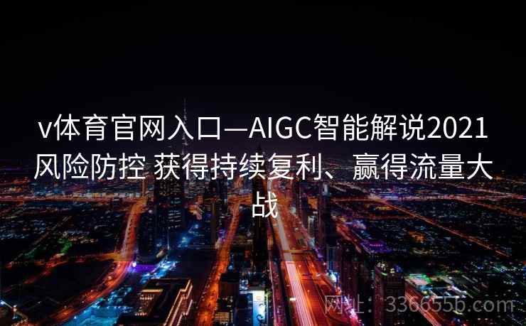v体育官网入口—AIGC智能解说2021风险防控 获得持续复利、赢得流量大战