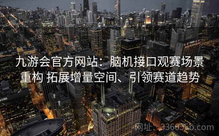 九游会官方网站：脑机接口观赛场景重构 拓展增量空间、引领赛道趋势