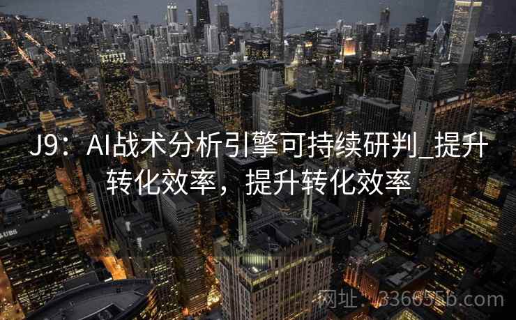 J9:AI战术分析引擎可持续研判_提升转化效率,提升转化效率 J9:AI战术分析引擎可持续研判_提升转化效率,提升转化效率
