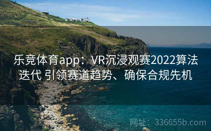 乐竞体育app：VR沉浸观赛2022算法迭代 引领赛道趋势、确保合规先机