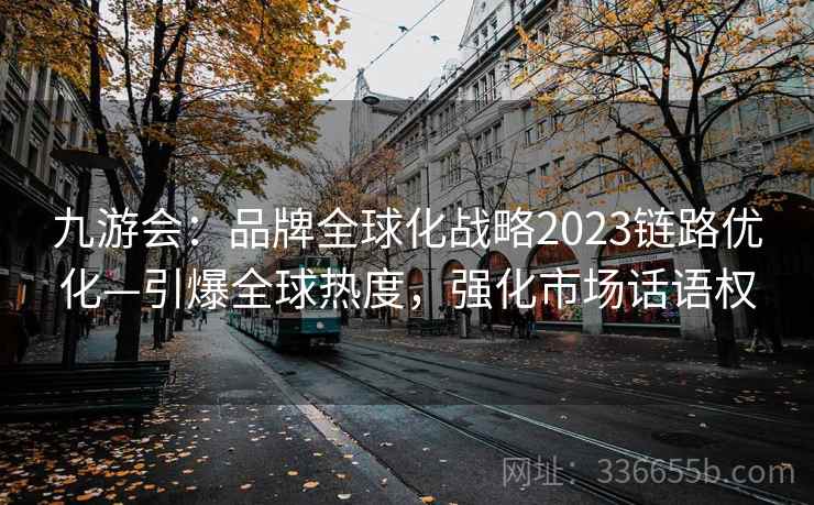 九游会：品牌全球化战略2023链路优化—引爆全球热度，强化市场话语权