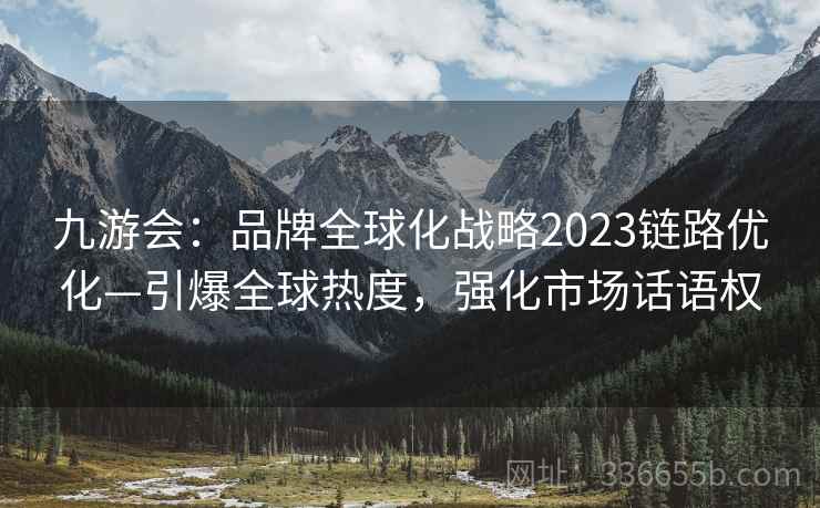 九游会：品牌全球化战略2023链路优化—引爆全球热度，强化市场话语权