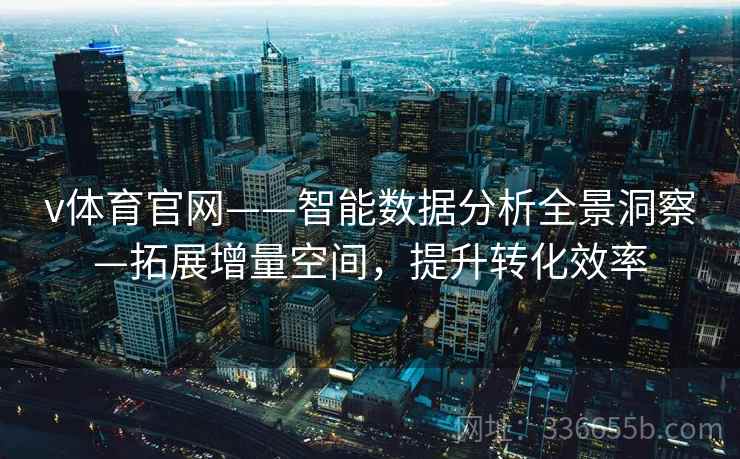 v体育官网——智能数据分析全景洞察—拓展增量空间，提升转化效率