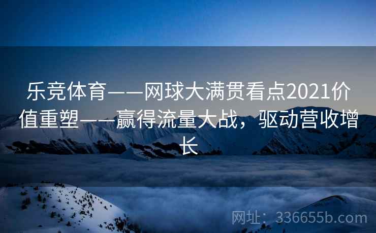 乐竞体育——网球大满贯看点2021价值重塑——赢得流量大战，驱动营收增长