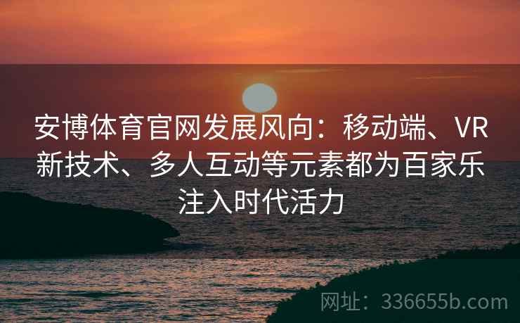 安博体育官网发展风向：移动端、VR新技术、多人互动等元素都为百家乐注入时代活力