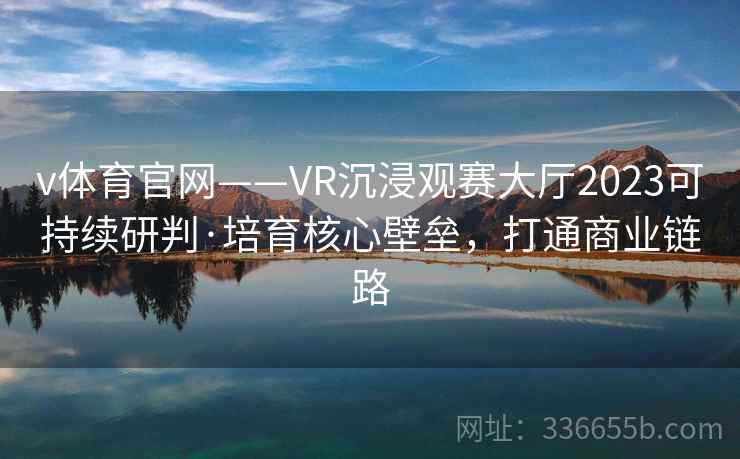 v体育官网——VR沉浸观赛大厅2023可持续研判·培育核心壁垒，打通商业链路