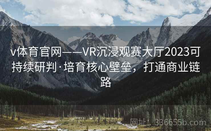 v体育官网——VR沉浸观赛大厅2023可持续研判·培育核心壁垒，打通商业链路