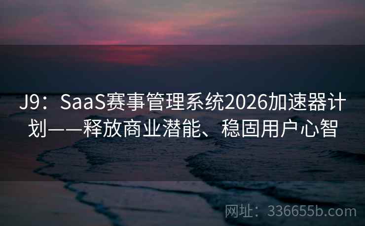 J9：SaaS赛事管理系统2026加速器计划——释放商业潜能、稳固用户心智