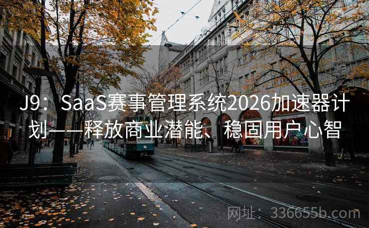 J9：SaaS赛事管理系统2026加速器计划——释放商业潜能、稳固用户心智