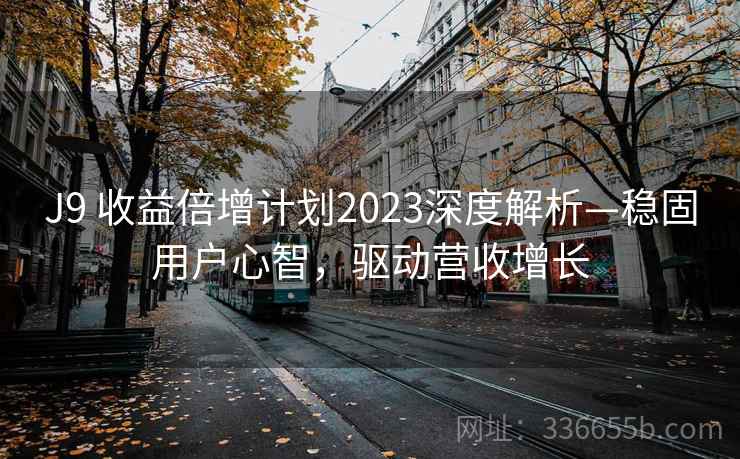 J9 收益倍增计划2023深度解析—稳固用户心智，驱动营收增长