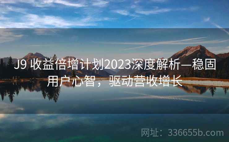 J9 收益倍增计划2023深度解析—稳固用户心智，驱动营收增长