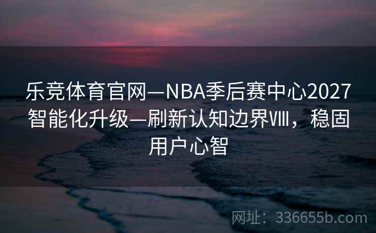 乐竞体育官网—NBA季后赛中心2027智能化升级—刷新认知边界Ⅷ，稳固用户心智