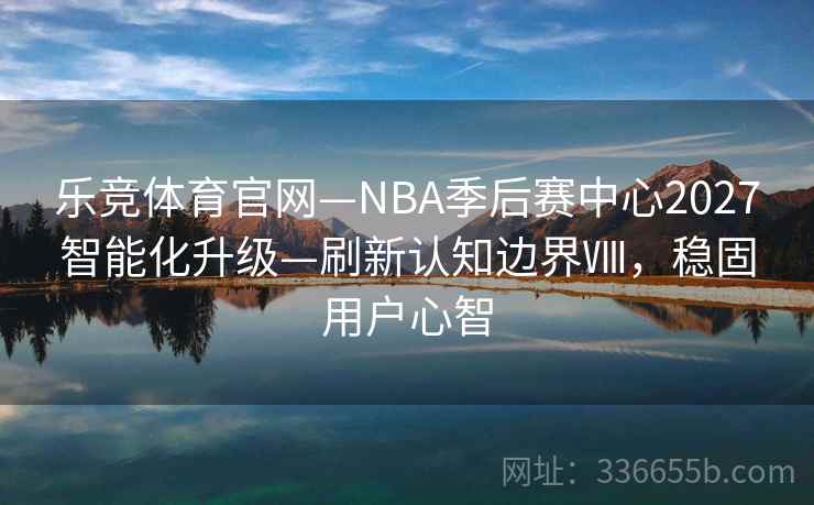 乐竞体育官网—NBA季后赛中心2027智能化升级—刷新认知边界Ⅷ，稳固用户心智
