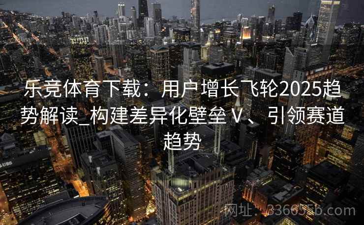 乐竞体育下载：用户增长飞轮2025趋势解读_构建差异化壁垒Ⅴ、引领赛道趋势