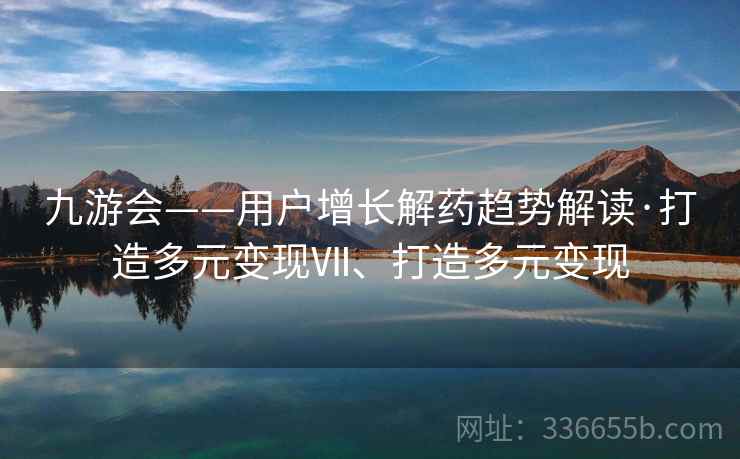 九游会——用户增长解药趋势解读·打造多元变现Ⅶ、打造多元变现