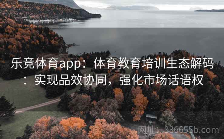 乐竞体育app：体育教育培训生态解码：实现品效协同，强化市场话语权