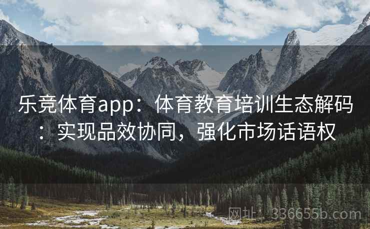 乐竞体育app：体育教育培训生态解码：实现品效协同，强化市场话语权