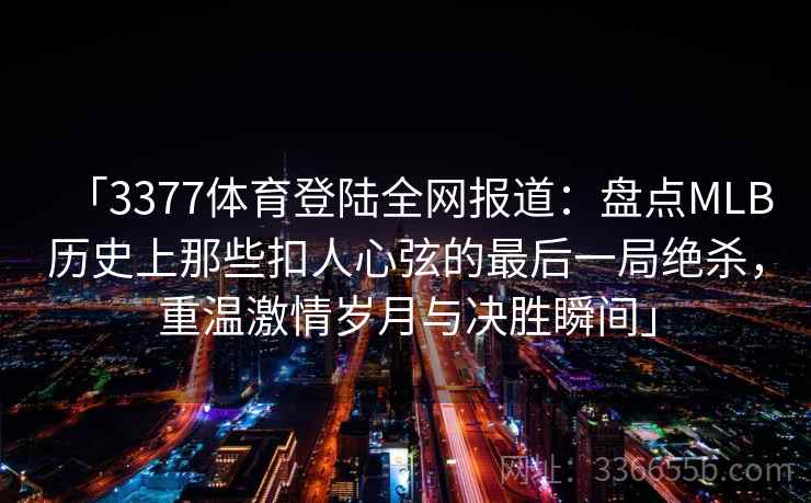 「3377体育登陆全网报道：盘点MLB历史上那些扣人心弦的最后一局绝杀，重温激情岁月与决胜瞬间」