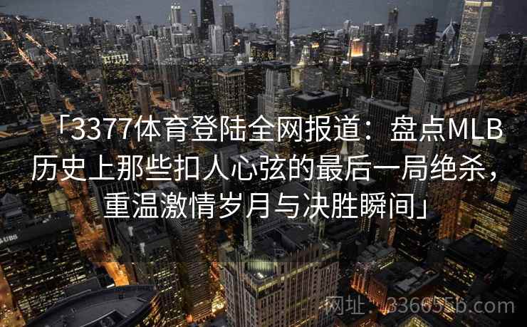 「3377体育登陆全网报道：盘点MLB历史上那些扣人心弦的最后一局绝杀，重温激情岁月与决胜瞬间」