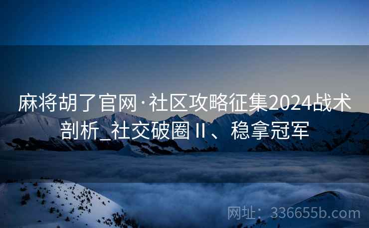 麻将胡了官网·社区攻略征集2024战术剖析_社交破圈Ⅱ、稳拿冠军