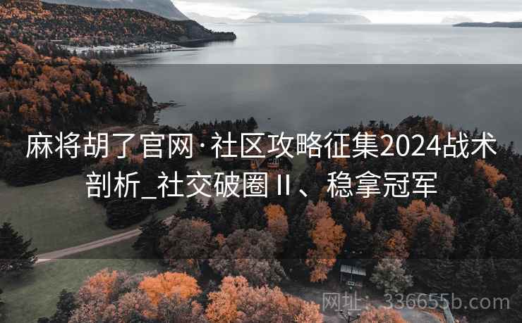 麻将胡了官网·社区攻略征集2024战术剖析_社交破圈Ⅱ、稳拿冠军