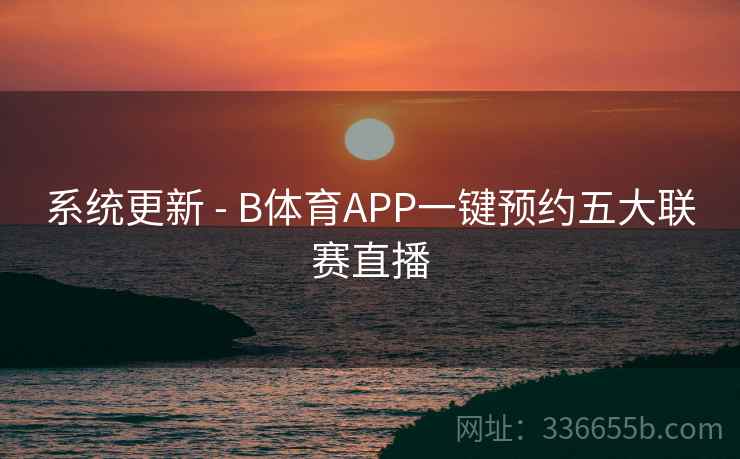 系统更新 - B体育APP一键预约五大联赛直播