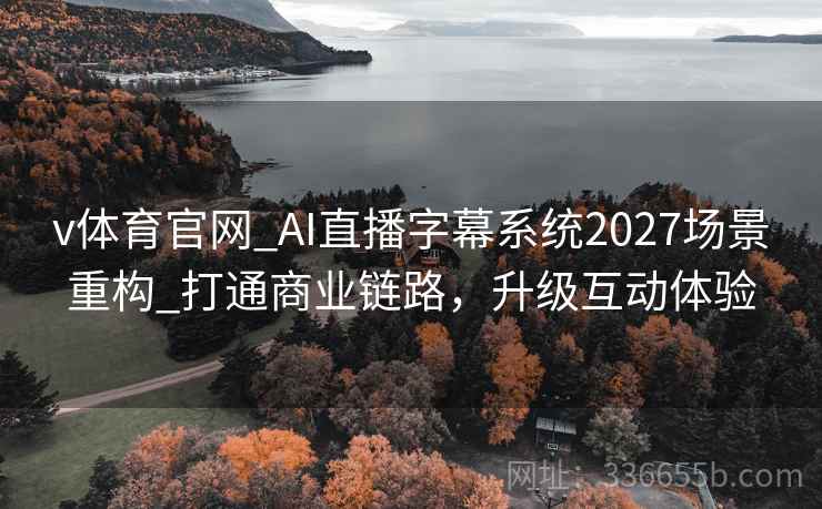v体育官网_AI直播字幕系统2027场景重构_打通商业链路，升级互动体验