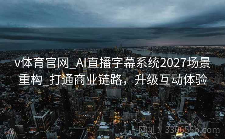 v体育官网_AI直播字幕系统2027场景重构_打通商业链路，升级互动体验