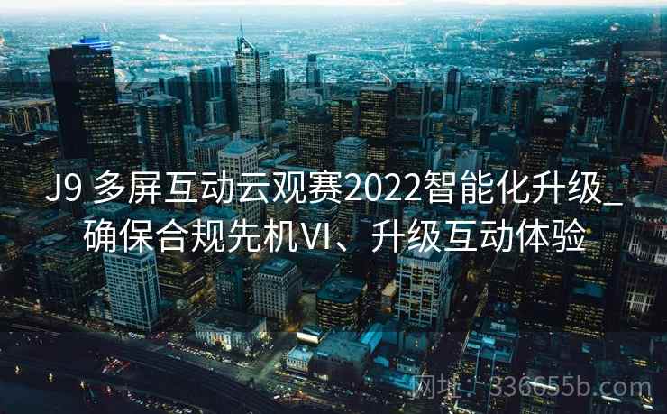J9 多屏互动云观赛2022智能化升级_确保合规先机Ⅵ、升级互动体验