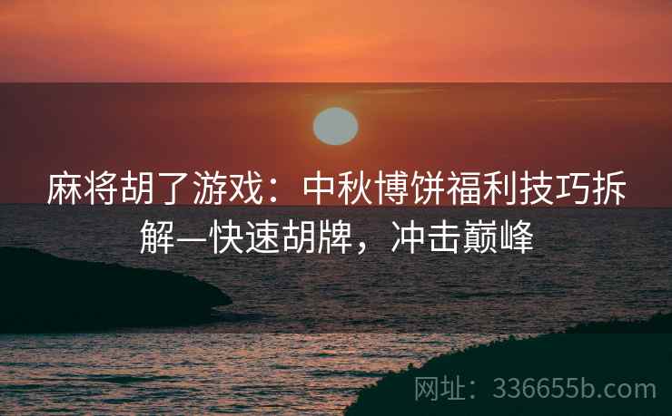 麻将胡了游戏：中秋博饼福利技巧拆解—快速胡牌，冲击巅峰