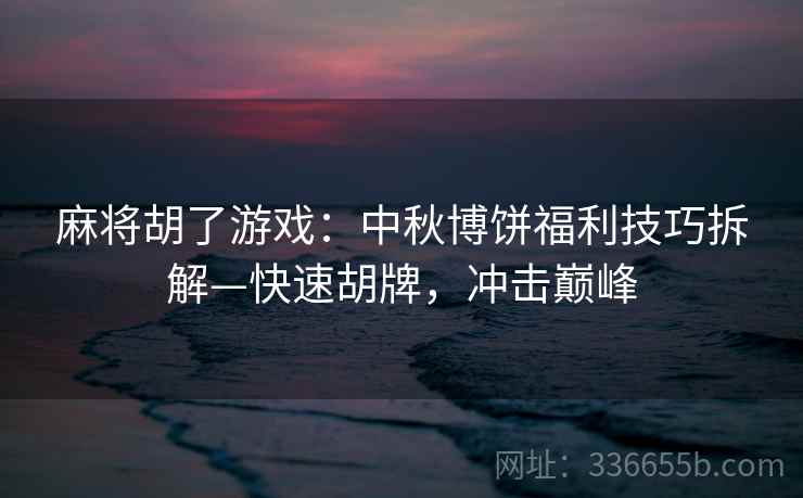 麻将胡了游戏：中秋博饼福利技巧拆解—快速胡牌，冲击巅峰