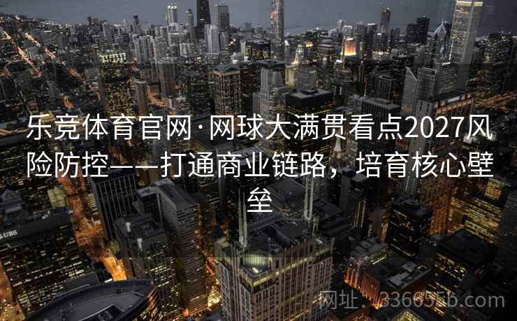 乐竞体育官网·网球大满贯看点2027风险防控——打通商业链路，培育核心壁垒