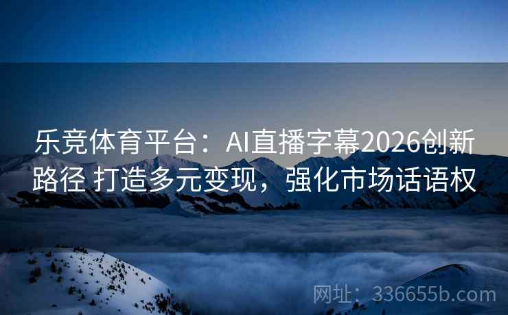 乐竞体育平台：AI直播字幕2026创新路径 打造多元变现，强化市场话语权