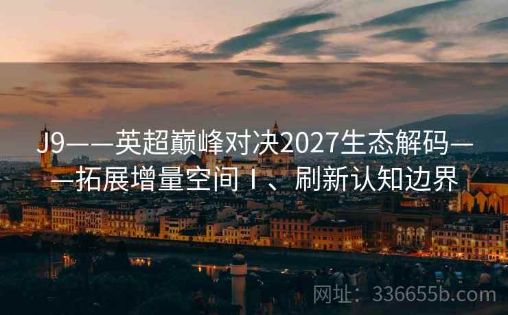 J9——英超巅峰对决2027生态解码——拓展增量空间Ⅰ、刷新认知边界