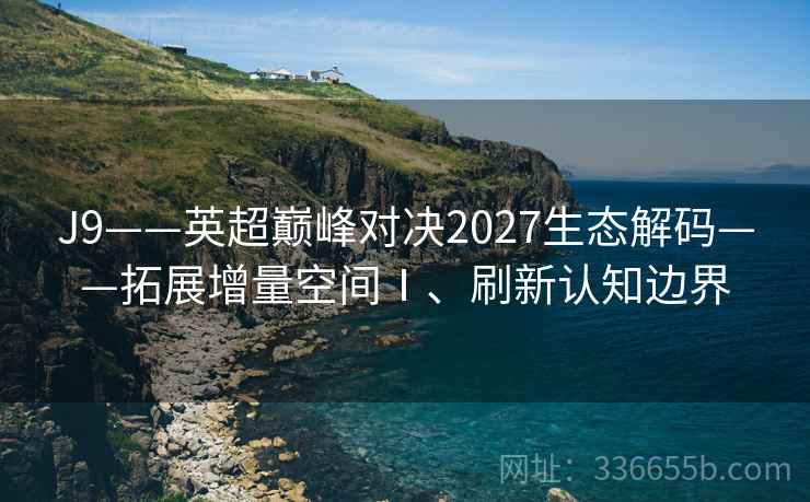 J9——英超巅峰对决2027生态解码——拓展增量空间Ⅰ、刷新认知边界