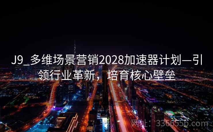 J9_多维场景营销2028加速器计划—引领行业革新，培育核心壁垒