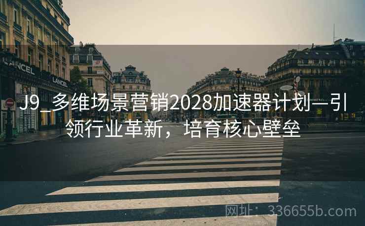 J9_多维场景营销2028加速器计划—引领行业革新，培育核心壁垒