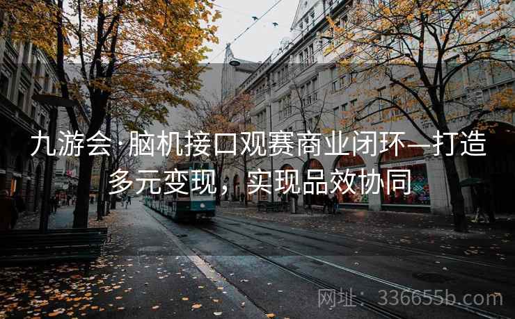九游会·脑机接口观赛商业闭环—打造多元变现,实现品效协同 九游会·脑机接口观赛商业闭环—打造多元变现,实现品效协同