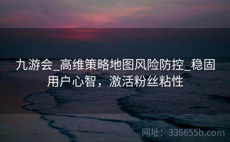 九游会_高维策略地图风险防控_稳固用户心智，激活粉丝粘性